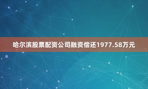 哈尔滨股票配资公司融资偿还1977.58万元