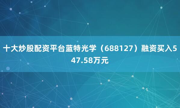 十大炒股配资平台蓝特光学（688127）融资买入547.58万元