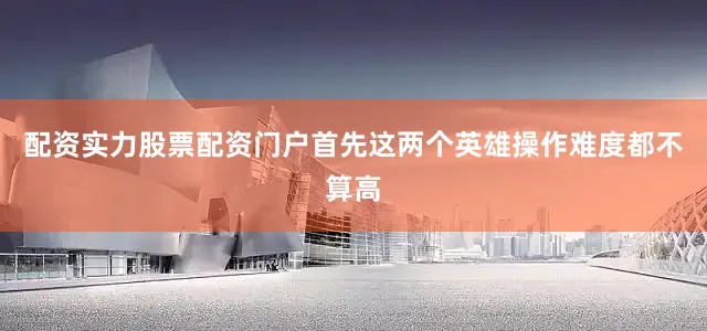 配资实力股票配资门户首先这两个英雄操作难度都不算高