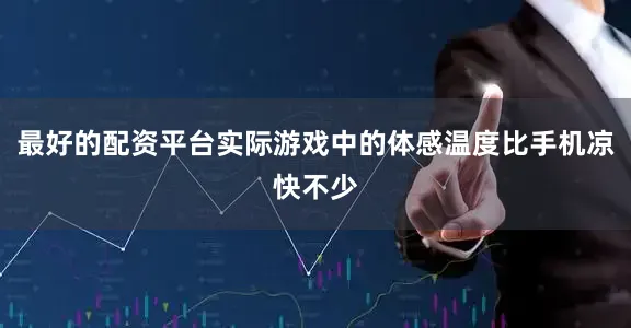 最好的配资平台实际游戏中的体感温度比手机凉快不少
