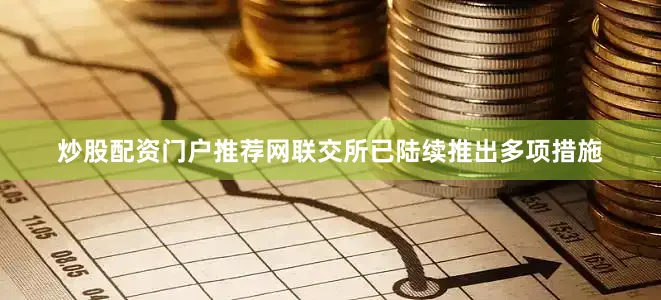 炒股配资门户推荐网联交所已陆续推出多项措施
