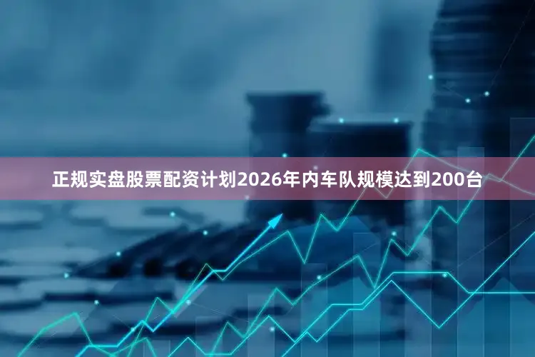正规实盘股票配资计划2026年内车队规模达到200台