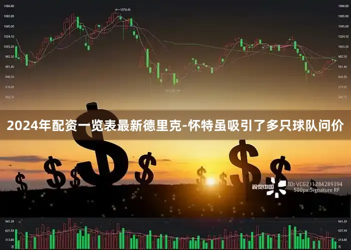 2024年配资一览表最新德里克-怀特虽吸引了多只球队问价
