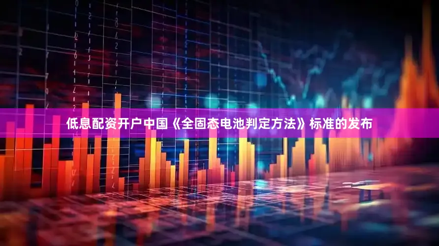 低息配资开户中国《全固态电池判定方法》标准的发布