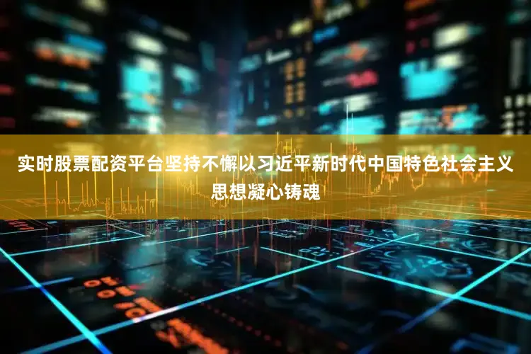 实时股票配资平台坚持不懈以习近平新时代中国特色社会主义思想凝心铸魂