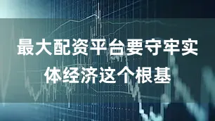 最大配资平台要守牢实体经济这个根基