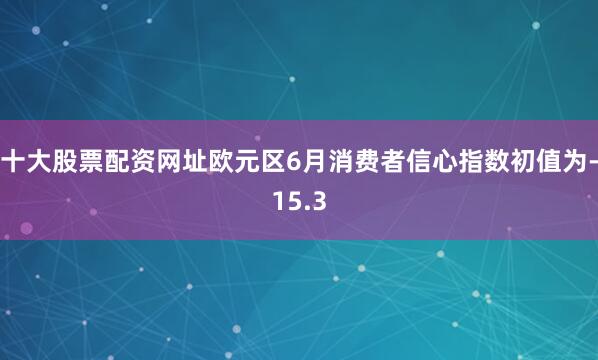 十大股票配资网址欧元区6月消费者信心指数初值为-15.3