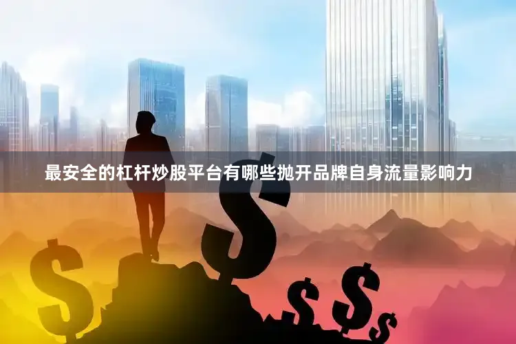 最安全的杠杆炒股平台有哪些抛开品牌自身流量影响力