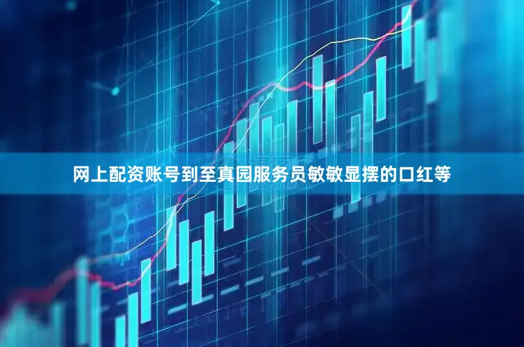 网上配资账号到至真园服务员敏敏显摆的口红等