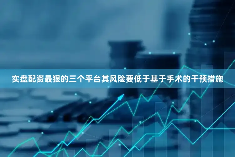 实盘配资最狠的三个平台其风险要低于基于手术的干预措施