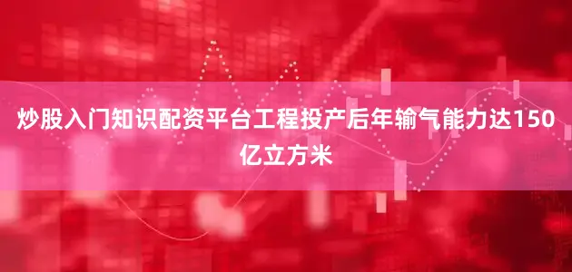 炒股入门知识配资平台工程投产后年输气能力达150亿立方米
