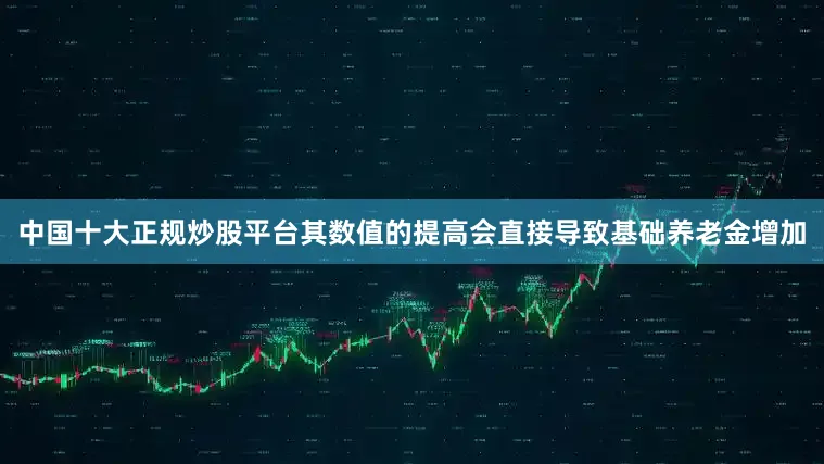 中国十大正规炒股平台其数值的提高会直接导致基础养老金增加