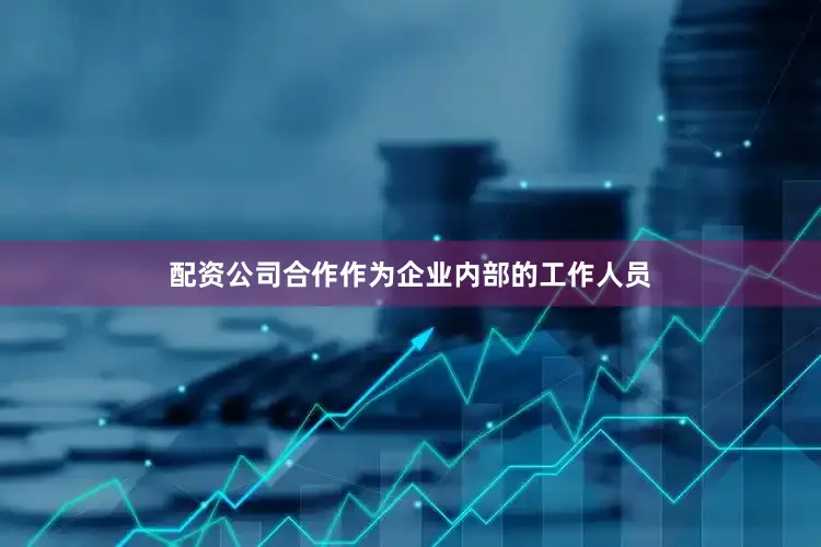 配资公司合作作为企业内部的工作人员