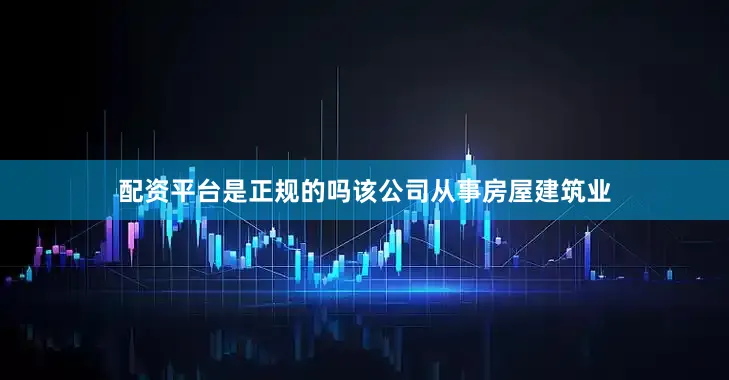 配资平台是正规的吗该公司从事房屋建筑业