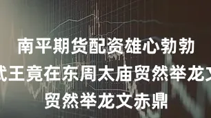 南平期货配资雄心勃勃的秦武王竟在东周太庙贸然举龙文赤鼎