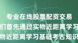 专业在线股票配资交易平台孩子们首先通过实物近距离学习基础考古知识