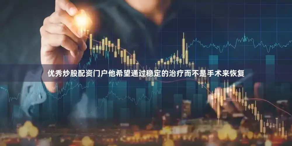 优秀炒股配资门户他希望通过稳定的治疗而不是手术来恢复