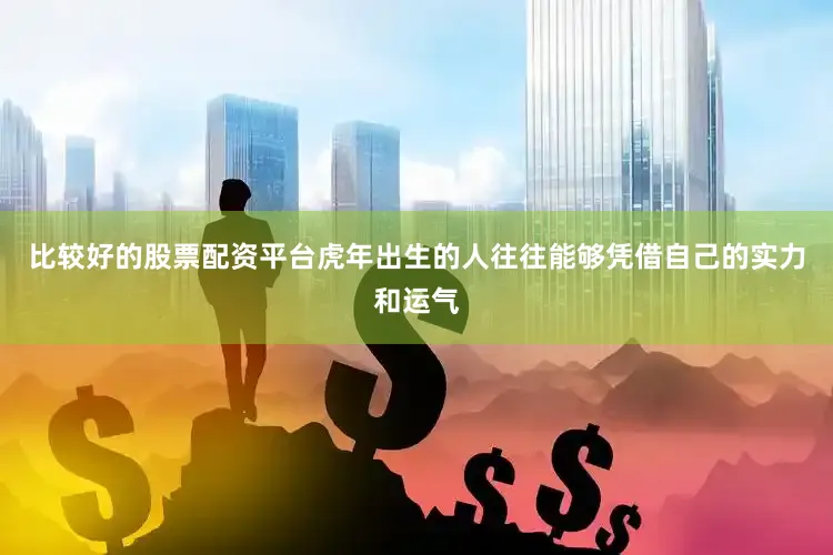 比较好的股票配资平台虎年出生的人往往能够凭借自己的实力和运气
