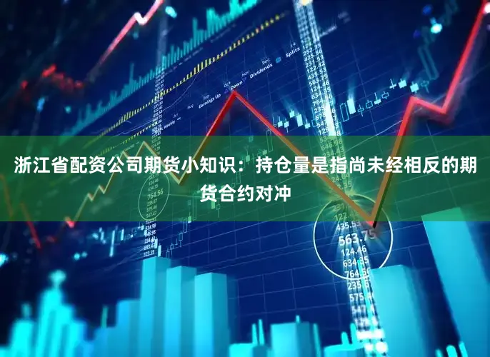 浙江省配资公司期货小知识：持仓量是指尚未经相反的期货合约对冲