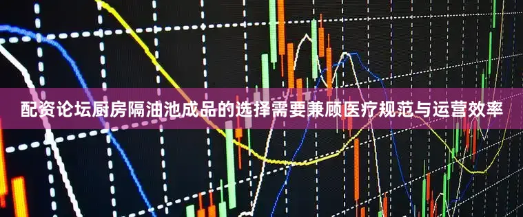 配资论坛厨房隔油池成品的选择需要兼顾医疗规范与运营效率