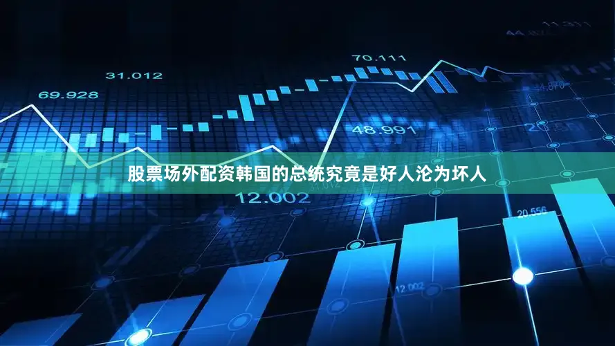 股票场外配资韩国的总统究竟是好人沦为坏人