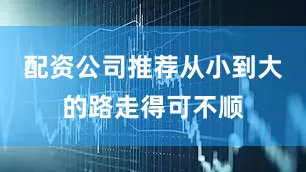 配资公司推荐从小到大的路走得可不顺