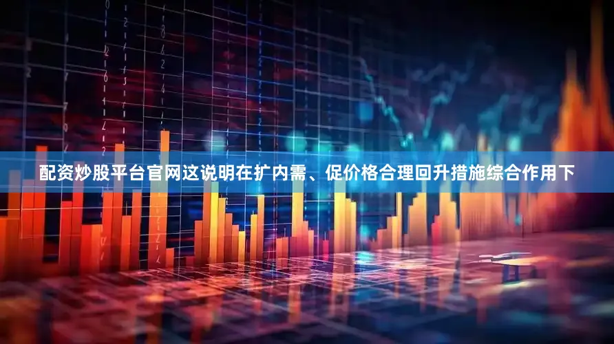 配资炒股平台官网这说明在扩内需、促价格合理回升措施综合作用下