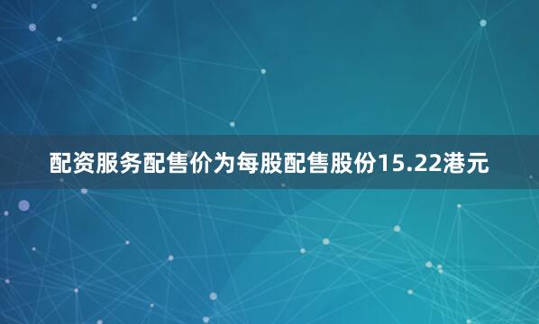 配资服务配售价为每股配售股份15.22港元