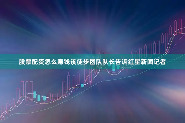 股票配资怎么赚钱该徒步团队队长告诉红星新闻记者