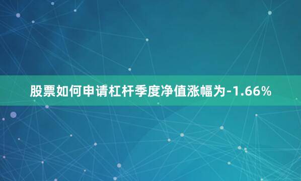 股票如何申请杠杆季度净值涨幅为-1.66%