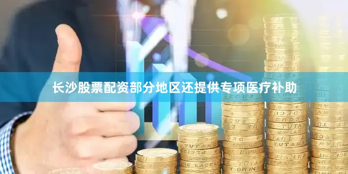 长沙股票配资部分地区还提供专项医疗补助