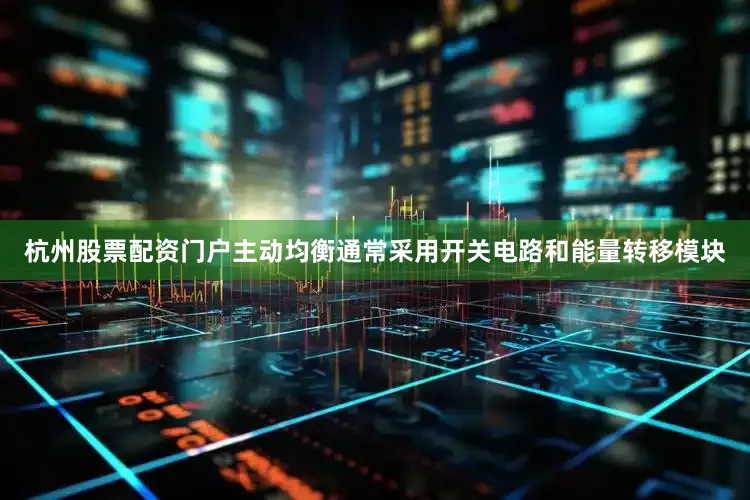 杭州股票配资门户主动均衡通常采用开关电路和能量转移模块