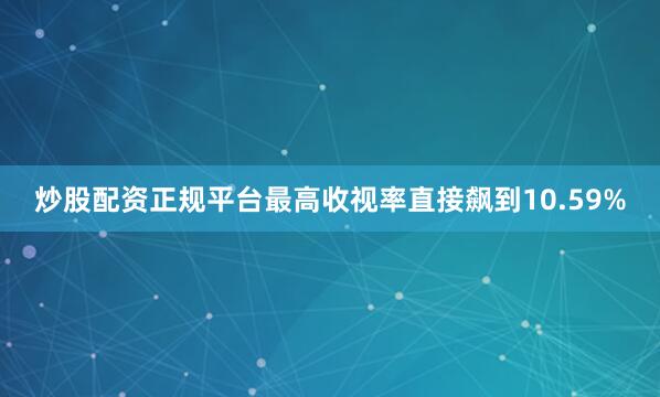 炒股配资正规平台最高收视率直接飙到10.59%