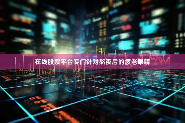 在线股票平台专门针对熬夜后的疲老眼睛