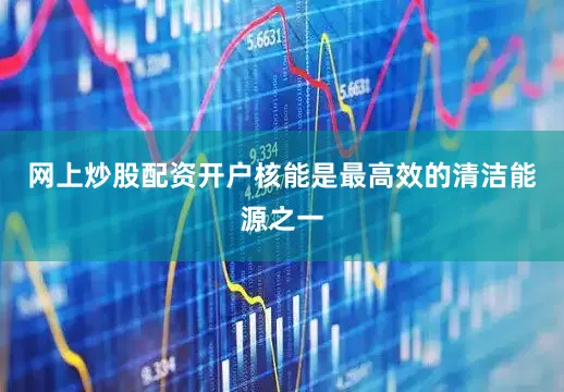 网上炒股配资开户核能是最高效的清洁能源之一