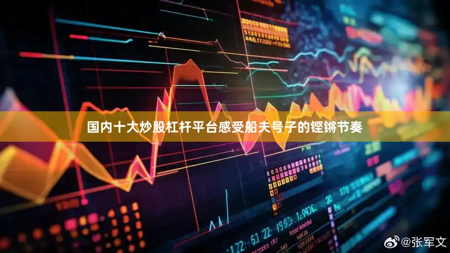 国内十大炒股杠杆平台感受船夫号子的铿锵节奏