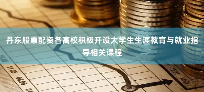 丹东股票配资各高校积极开设大学生生涯教育与就业指导相关课程