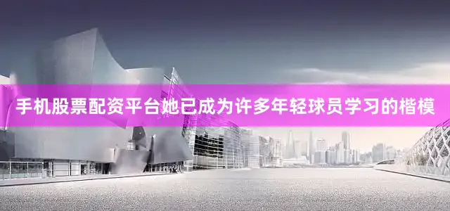 手机股票配资平台她已成为许多年轻球员学习的楷模