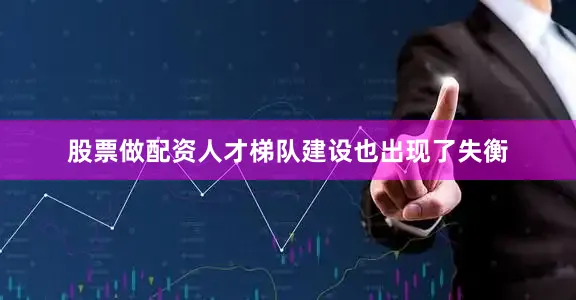 股票做配资人才梯队建设也出现了失衡