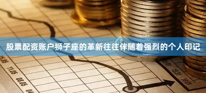 股票配资账户狮子座的革新往往伴随着强烈的个人印记