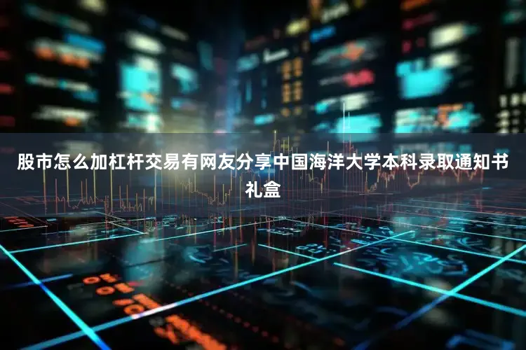 股市怎么加杠杆交易有网友分享中国海洋大学本科录取通知书礼盒