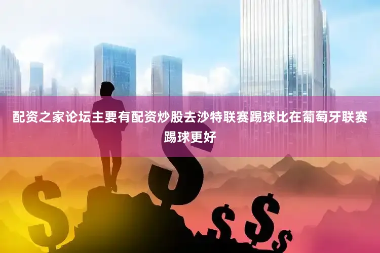 配资之家论坛主要有配资炒股去沙特联赛踢球比在葡萄牙联赛踢球更好