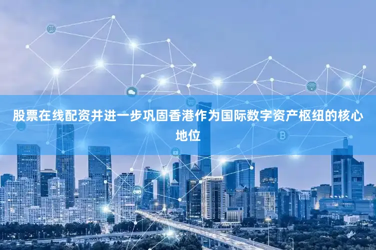 股票在线配资并进一步巩固香港作为国际数字资产枢纽的核心地位