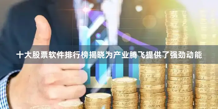 十大股票软件排行榜揭晓为产业腾飞提供了强劲动能