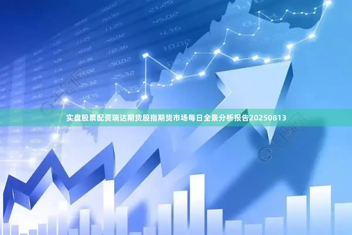 实盘股票配资瑞达期货股指期货市场每日全景分析报告20250813