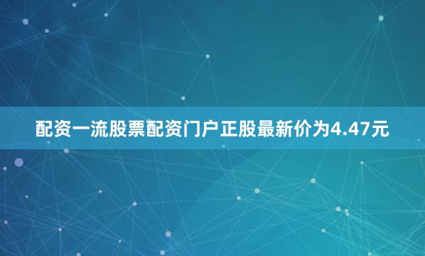 配资一流股票配资门户正股最新价为4.47元