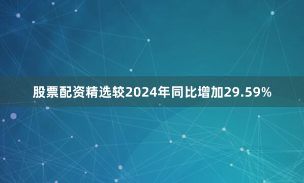 股票配资精选较2024年同比增加29.59%